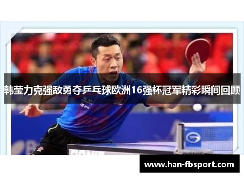 韩莹力克强敌勇夺乒乓球欧洲16强杯冠军精彩瞬间回顾