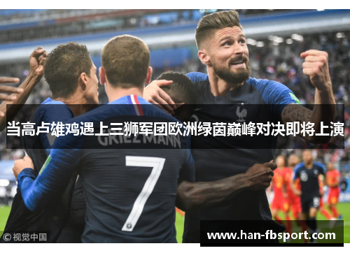 当高卢雄鸡遇上三狮军团欧洲绿茵巅峰对决即将上演