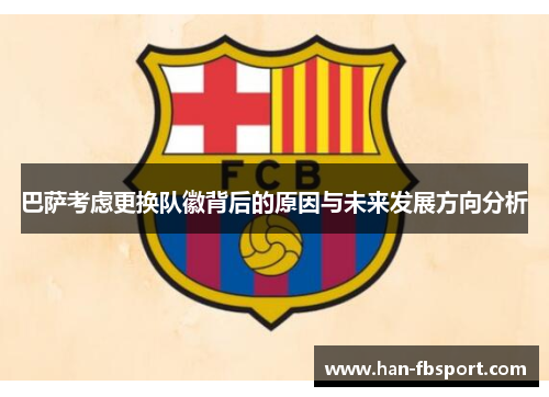 巴萨考虑更换队徽背后的原因与未来发展方向分析