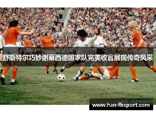 舒斯特尔巧妙谢幕西德国家队完美收官展现传奇风采