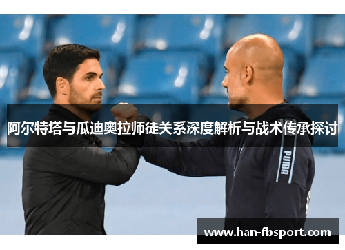 阿尔特塔与瓜迪奥拉师徒关系深度解析与战术传承探讨 阿尔特塔与瓜迪奥拉师徒关系深度解析与战术传承探讨