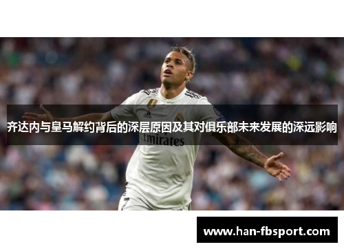 齐达内与皇马解约背后的深层原因及其对俱乐部未来发展的深远影响