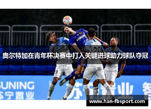 奥尔特加在青年杯决赛中打入关键进球助力球队夺冠 奥尔特加在青年杯决赛中打入关键进球助力球队夺冠