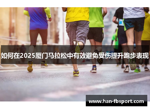如何在2025厦门马拉松中有效避免受伤提升跑步表现 如何在2025厦门马拉松中有效避免受伤提升跑步表现