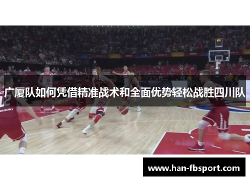 广厦队如何凭借精准战术和全面优势轻松战胜四川队 广厦队如何凭借精准战术和全面优势轻松战胜四川队