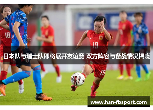 日本队与瑞士队即将展开友谊赛 双方阵容与备战情况揭晓