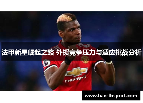 法甲新星崛起之路 外援竞争压力与适应挑战分析 法甲新星崛起之路 外援竞争压力与适应挑战分析