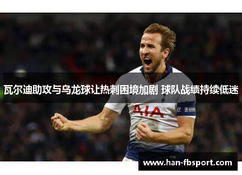 瓦尔迪助攻与乌龙球让热刺困境加剧 球队战绩持续低迷