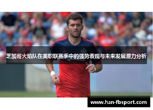 芝加哥火焰队在美职联赛季中的强势表现与未来发展潜力分析 芝加哥火焰队在美职联赛季中的强势表现与未来发展潜力分析