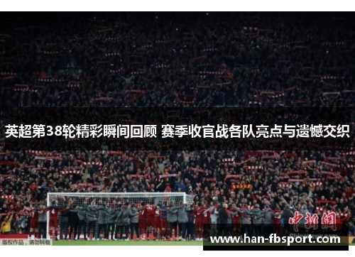 英超第38轮精彩瞬间回顾 赛季收官战各队亮点与遗憾交织 英超第38轮精彩瞬间回顾 赛季收官战各队亮点与遗憾交织