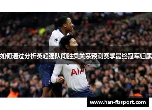 如何通过分析英超强队间胜负关系预测赛季最终冠军归属 如何通过分析英超强队间胜负关系预测赛季最终冠军归属