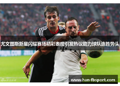 尤文图斯新星闪耀赛场精彩表现引发热议助力球队连胜势头 尤文图斯新星闪耀赛场精彩表现引发热议助力球队连胜势头