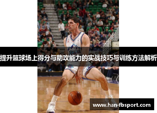 提升篮球场上得分与助攻能力的实战技巧与训练方法解析