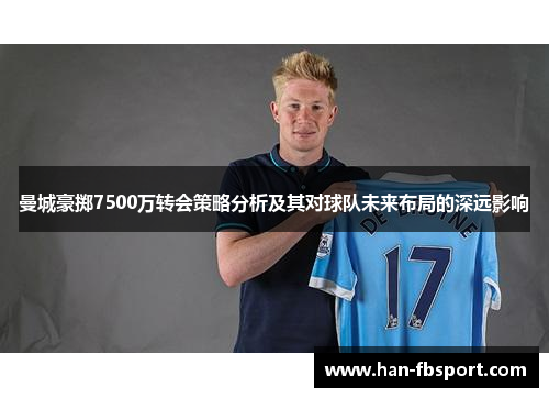 曼城豪掷7500万转会策略分析及其对球队未来布局的深远影响