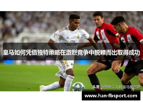 皇马如何凭借独特策略在激烈竞争中脱颖而出取得成功