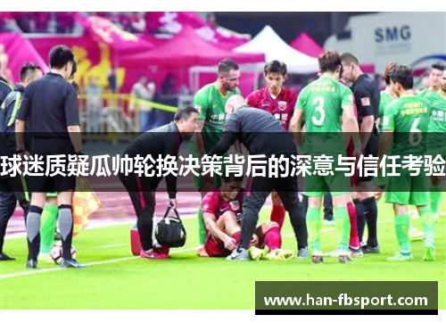球迷质疑瓜帅轮换决策背后的深意与信任考验 球迷质疑瓜帅轮换决策背后的深意与信任考验