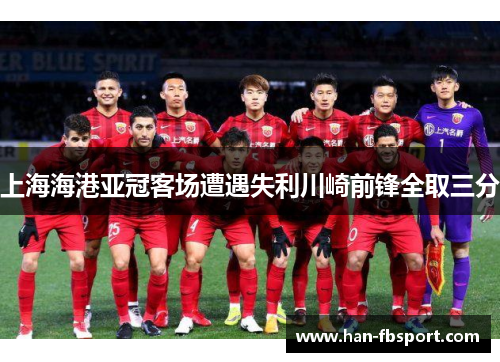 上海海港亚冠客场遭遇失利川崎前锋全取三分