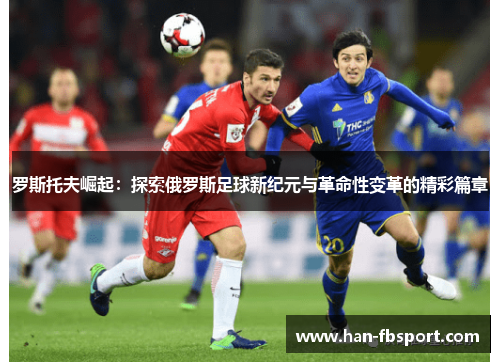 罗斯托夫崛起:探索俄罗斯足球新纪元与革命性变革的精彩篇章 罗斯托夫崛起:探索俄罗斯足球新纪元与革命性变革的精彩篇章