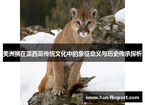 美洲狮在墨西哥传统文化中的象征意义与历史传承探析 美洲狮在墨西哥传统文化中的象征意义与历史传承探析
