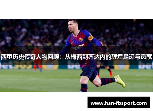 西甲历史传奇人物回顾：从梅西到齐达内的辉煌足迹与贡献