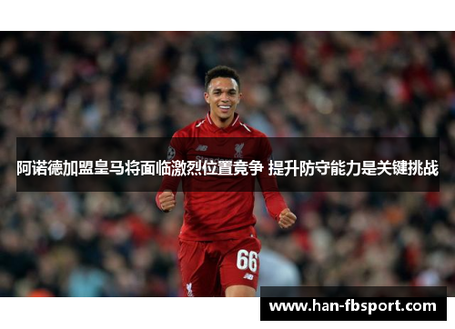 阿诺德加盟皇马将面临激烈位置竞争 提升防守能力是关键挑战
