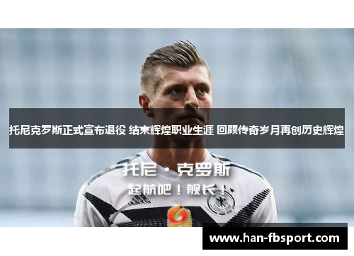 托尼克罗斯正式宣布退役 结束辉煌职业生涯 回顾传奇岁月再创历史辉煌